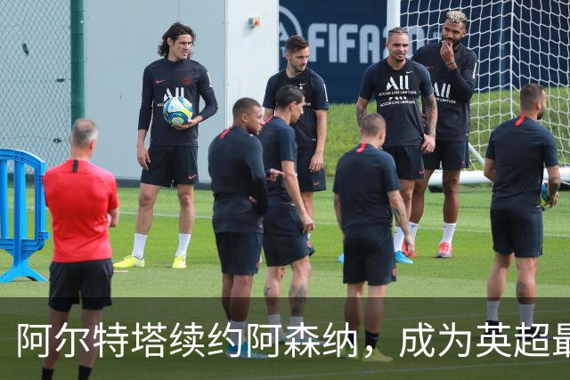 阿尔特塔续约阿森纳，成为英超最高收入主帅